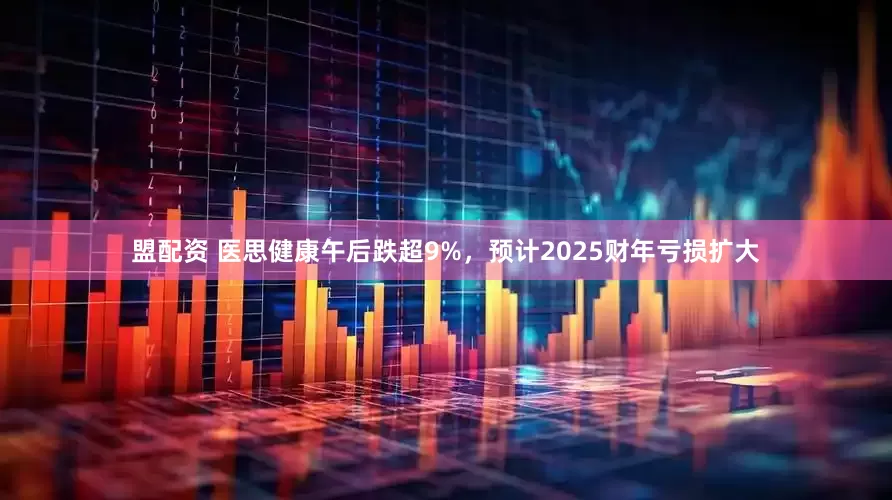 盟配资 医思健康午后跌超9%，预计2025财年亏损扩大