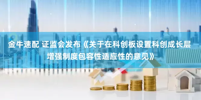 金牛速配 证监会发布《关于在科创板设置科创成长层 增强制度包容性适应性的意见》