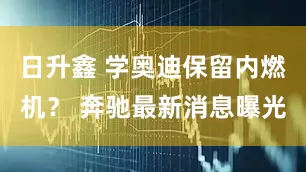 日升鑫 学奥迪保留内燃机？ 奔驰最新消息曝光