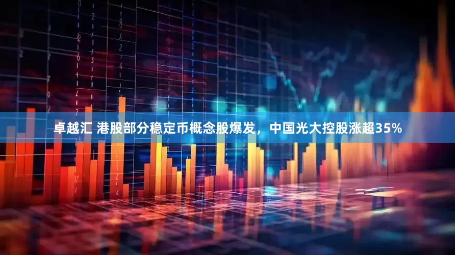 卓越汇 港股部分稳定币概念股爆发，中国光大控股涨超35%