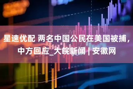 星速优配 两名中国公民在美国被捕，中方回应_大皖新闻 | 安徽网