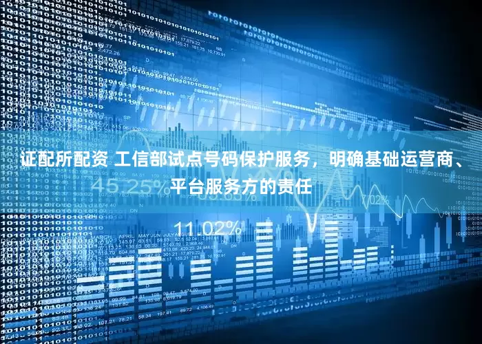 证配所配资 工信部试点号码保护服务，明确基础运营商、平台服务方的责任
