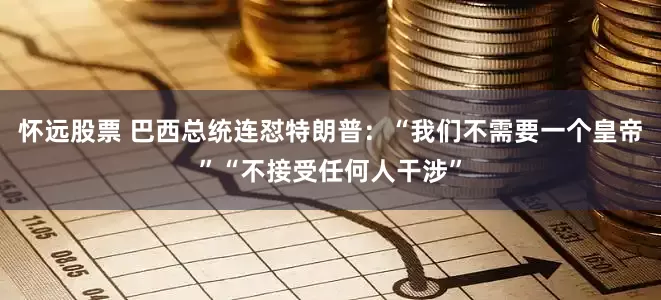 怀远股票 巴西总统连怼特朗普：“我们不需要一个皇帝”“不接受任何人干涉”
