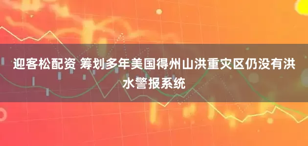 迎客松配资 筹划多年　美国得州山洪重灾区仍没有洪水警报系统