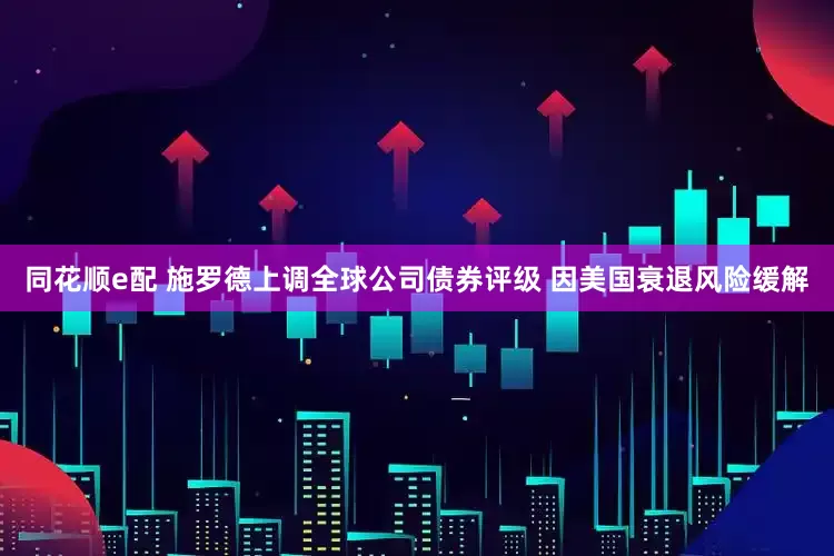 同花顺e配 施罗德上调全球公司债券评级 因美国衰退风险缓解
