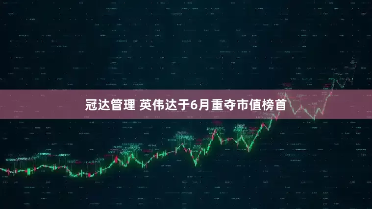 冠达管理 英伟达于6月重夺市值榜首