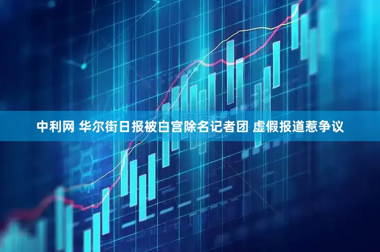 中利网 华尔街日报被白宫除名记者团 虚假报道惹争议
