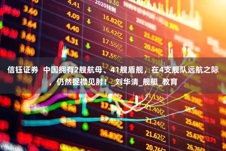 信钰证券  中国拥有2艘航母、41艘盾舰，在4支舰队远航之际，仍然捉襟见肘！_刘华清_舰艇_教育