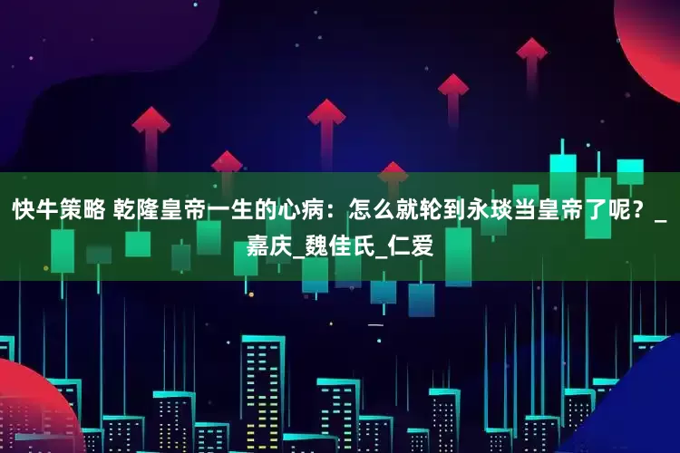 快牛策略 乾隆皇帝一生的心病：怎么就轮到永琰当皇帝了呢？_嘉庆_魏佳氏_仁爱