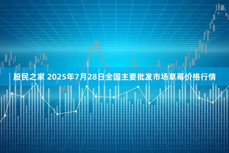 股民之家 2025年7月28日全国主要批发市场草莓价格行情