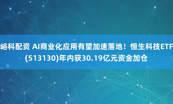 峪科配资 AI商业化应用有望加速落地！恒生科技ETF(513130)年内获30.19亿元资金加仓