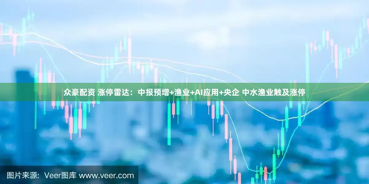 众豪配资 涨停雷达：中报预增+渔业+AI应用+央企 中水渔业触及涨停