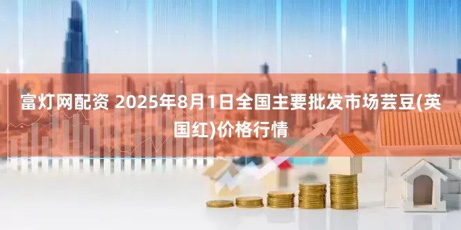 富灯网配资 2025年8月1日全国主要批发市场芸豆(英国红)价格行情