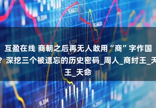 互盈在线 商朝之后再无人敢用“商”字作国号？深挖三个被遗忘的历史密码_周人_商纣王_天命