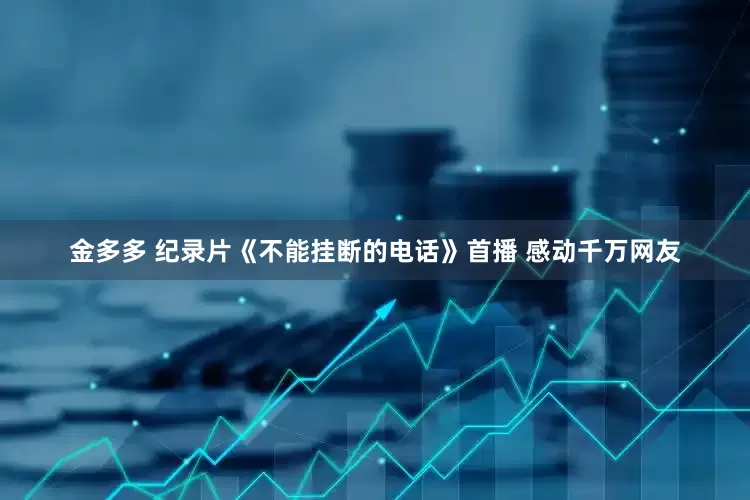 金多多 纪录片《不能挂断的电话》首播 感动千万网友