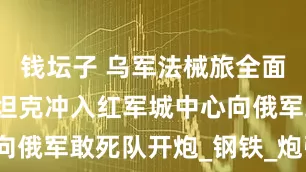钱坛子 乌军法械旅全面反击，豹2坦克冲入红军城中心向俄军敢死队开炮_钢铁_炮弹_废墟