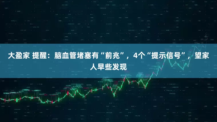 大盈家 提醒：脑血管堵塞有“前兆”，4个“提示信号”，望家人早些发现