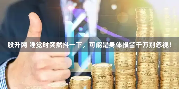 股升网 睡觉时突然抖一下，可能是身体报警千万别忽视！