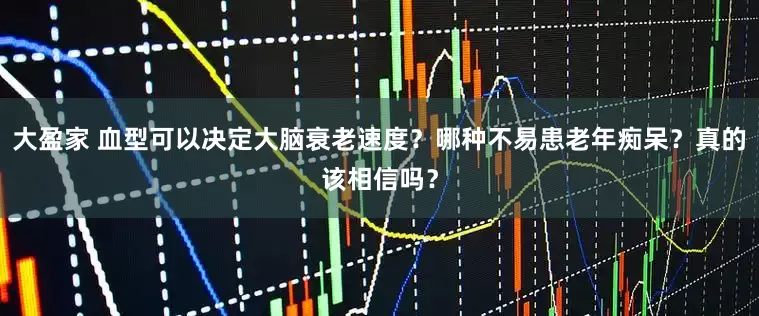 大盈家 血型可以决定大脑衰老速度？哪种不易患老年痴呆？真的该相信吗？