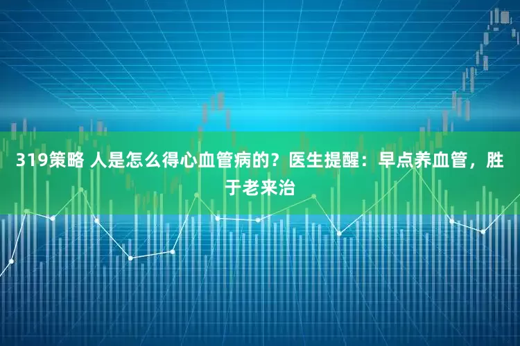 319策略 人是怎么得心血管病的？医生提醒：早点养血管，胜于老来治