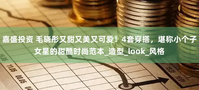 嘉盛投资 毛晓彤又甜又美又可爱！4套穿搭，堪称小个子女星的甜酷时尚范本_造型_look_风格
