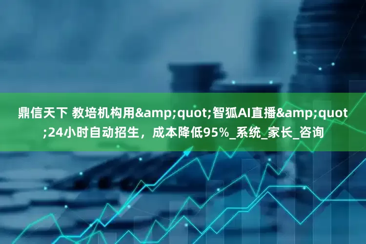 鼎信天下 教培机构用"智狐AI直播"24小时自动招生，成本降低95%_系统_家长_咨询