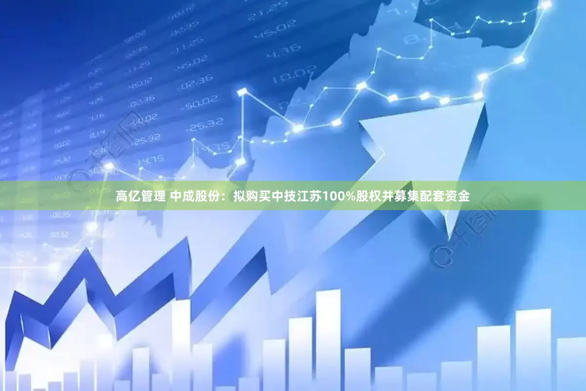 高亿管理 中成股份：拟购买中技江苏100%股权并募集配套资金