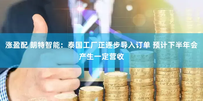 涨盈配 朗特智能：泰国工厂正逐步导入订单 预计下半年会产生一定营收