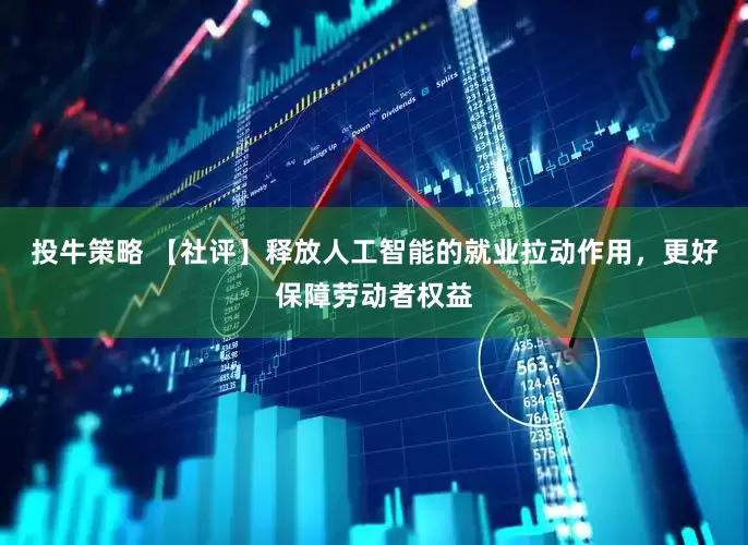 投牛策略 【社评】释放人工智能的就业拉动作用，更好保障劳动者权益