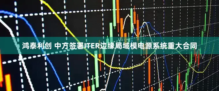 鸿泰利创 中方签署ITER边缘局域模电源系统重大合同