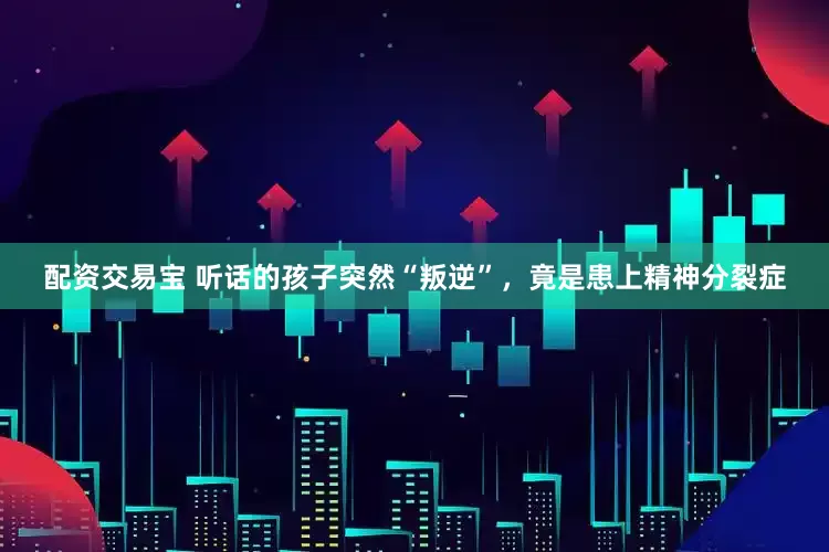 配资交易宝 听话的孩子突然“叛逆”，竟是患上精神分裂症