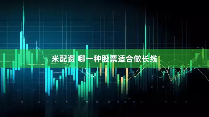 米配资 哪一种股票适合做长线