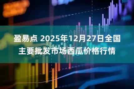 盈易点 2025年12月27日全国主要批发市场西瓜价格行情