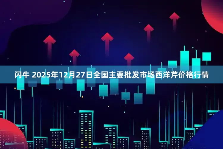 闪牛 2025年12月27日全国主要批发市场西洋芹价格行情
