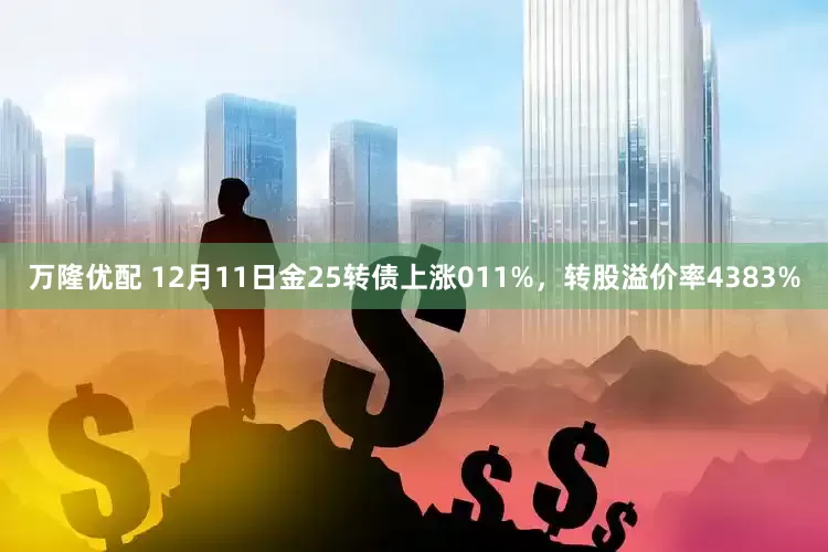 万隆优配 12月11日金25转债上涨011%，转股溢价率4383%