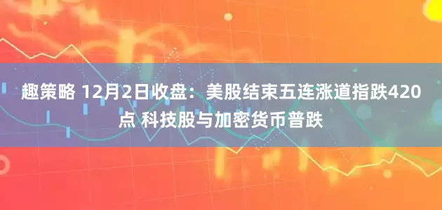 趣策略 12月2日收盘：美股结束五连涨道指跌420点 科技股与加密货币普跌