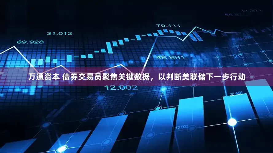 万通资本 债券交易员聚焦关键数据，以判断美联储下一步行动