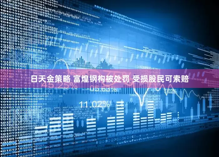 日天金策略 富煌钢构被处罚 受损股民可索赔