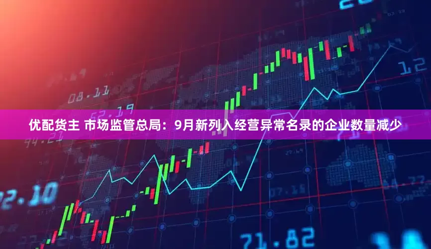 优配货主 市场监管总局：9月新列入经营异常名录的企业数量减少