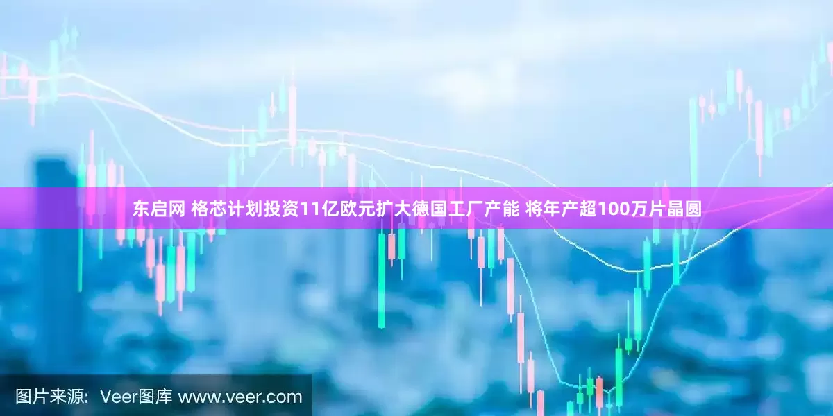 东启网 格芯计划投资11亿欧元扩大德国工厂产能 将年产超100万片晶圆