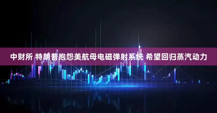 中财所 特朗普抱怨美航母电磁弹射系统 希望回归蒸汽动力