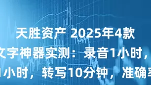 天胜资产 2025年4款学习录音转文字神器实测：录音1小时，转写10分钟，准确率95？