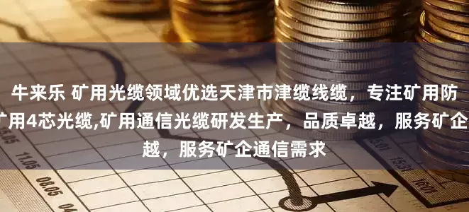 牛来乐 矿用光缆领域优选天津市津缆线缆，专注矿用防爆光缆,矿用4芯光缆,矿用通信光缆研发生产，品质卓越，服务矿企通信需求