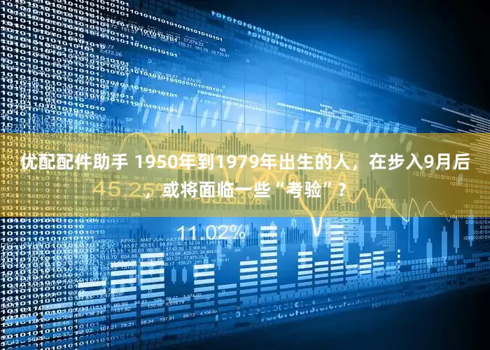 优配配件助手 1950年到1979年出生的人，在步入9月后，或将面临一些“考验”？