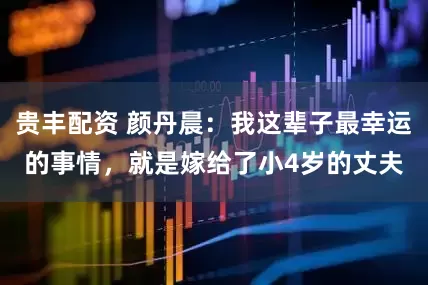 贵丰配资 颜丹晨：我这辈子最幸运的事情，就是嫁给了小4岁的丈夫