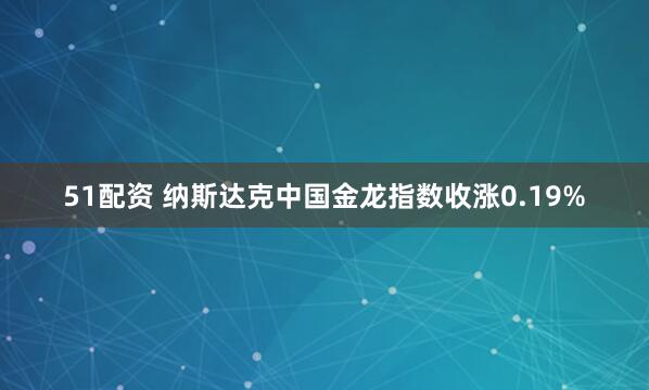 51配资 纳斯达克中国金龙指数收涨0.19%